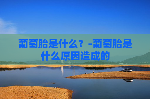 葡萄胎是什么？-葡萄胎是什么原因造成的