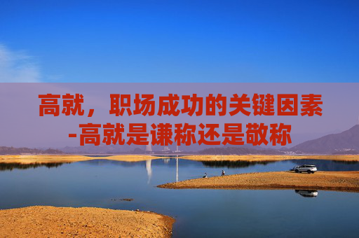 高就，职场成功的关键因素-高就是谦称还是敬称