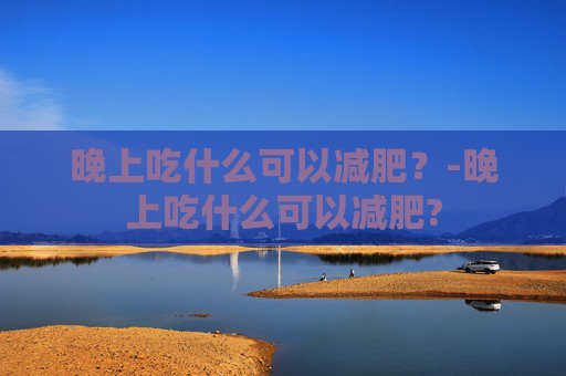 晚上吃什么可以减肥？-晚上吃什么可以减肥?