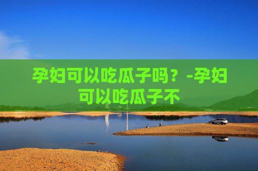 孕妇可以吃瓜子吗？-孕妇可以吃瓜子不