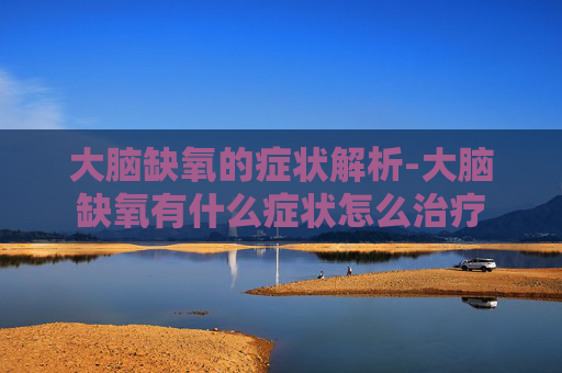 大脑缺氧的症状解析-大脑缺氧有什么症状怎么治疗