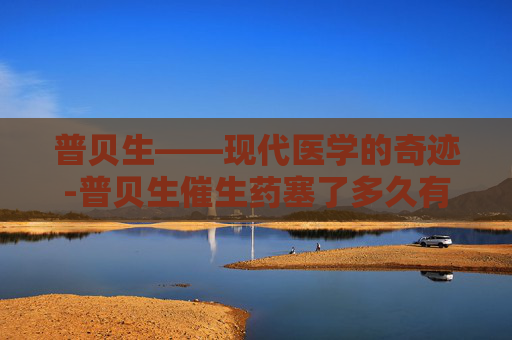 普贝生——现代医学的奇迹-普贝生催生药塞了多久有反应