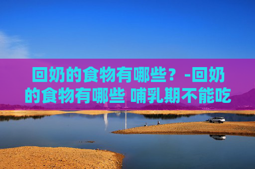 回奶的食物有哪些？-回奶的食物有哪些 哺乳期不能吃