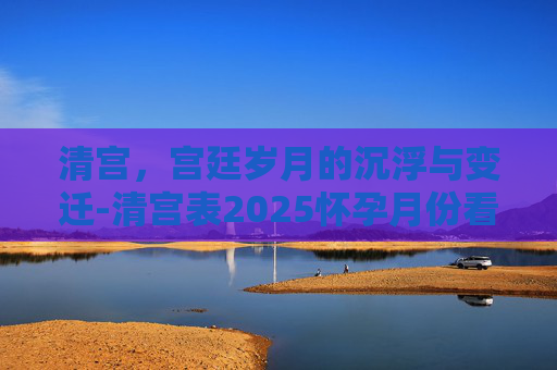清宫，宫廷岁月的沉浮与变迁-清宫表2025怀孕月份看男女