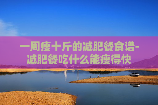 一周瘦十斤的减肥餐食谱-减肥餐吃什么能瘦得快