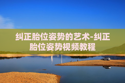 纠正胎位姿势的艺术-纠正胎位姿势视频教程