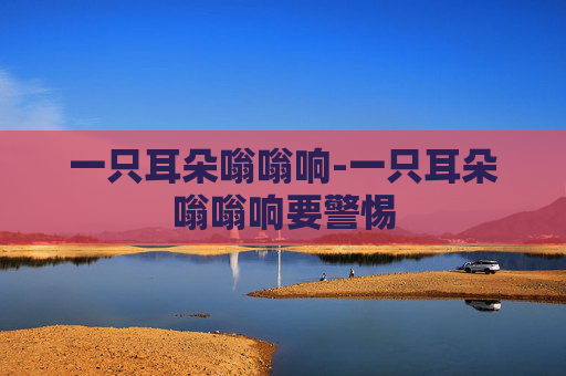 一只耳朵嗡嗡响-一只耳朵嗡嗡响要警惕