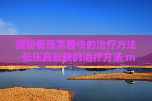 揭秘低压高最快的治疗方法-低压高最快的治疗方法 m.