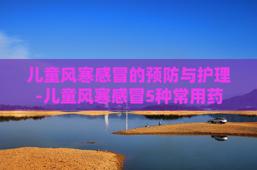 儿童风寒感冒的预防与护理-儿童风寒感冒5种常用药
