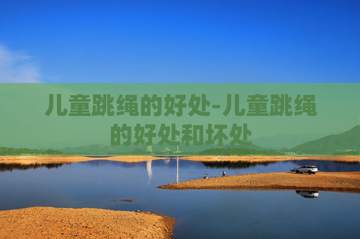 儿童跳绳的好处-儿童跳绳的好处和坏处