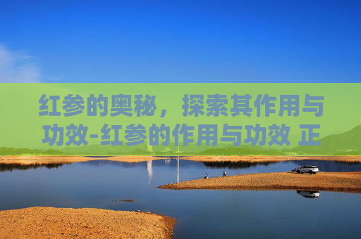 红参的奥秘，探索其作用与功效-红参的作用与功效 正确食用方法