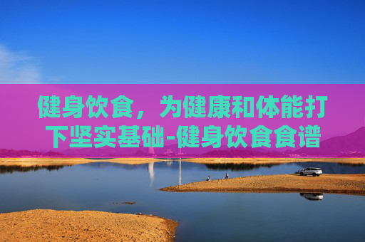 健身饮食，为健康和体能打下坚实基础-健身饮食食谱一天三餐正确吃法