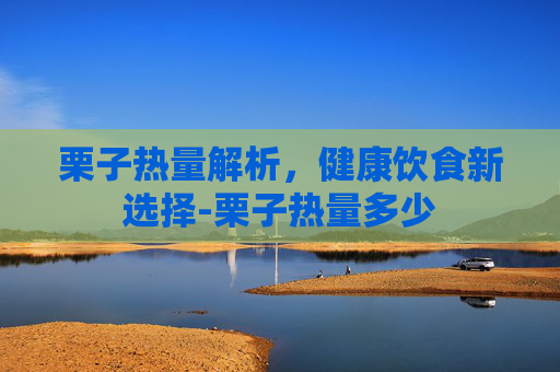 栗子热量解析，健康饮食新选择-栗子热量多少