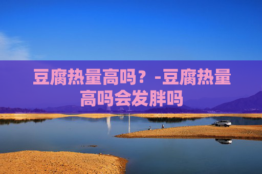 豆腐热量高吗？-豆腐热量高吗会发胖吗