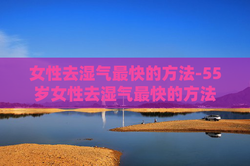 女性去湿气最快的方法-55岁女性去湿气最快的方法