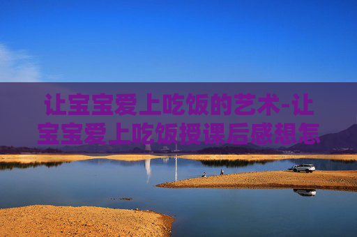 让宝宝爱上吃饭的艺术-让宝宝爱上吃饭授课后感想怎么写