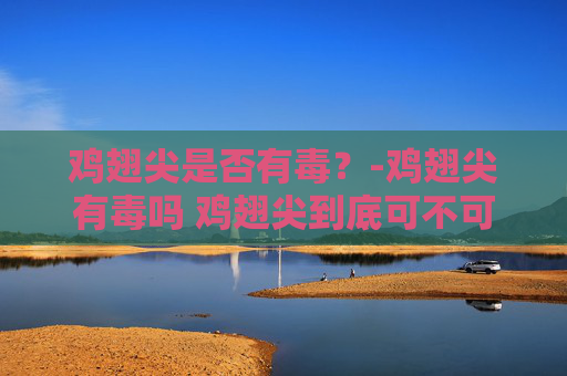 鸡翅尖是否有毒？-鸡翅尖有毒吗 鸡翅尖到底可不可以吃
