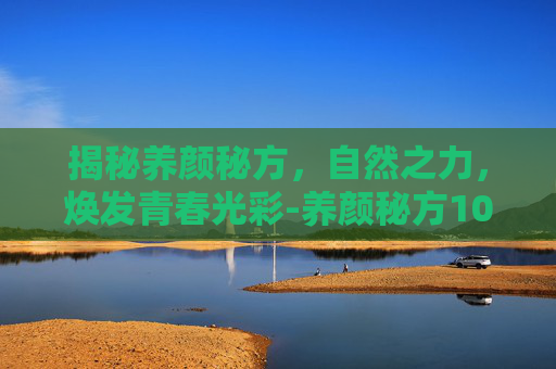 揭秘养颜秘方，自然之力，焕发青春光彩-养颜秘方100种