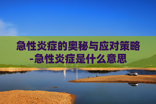 急性炎症的奥秘与应对策略-急性炎症是什么意思