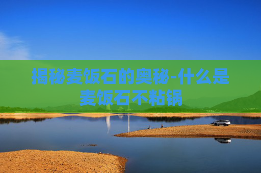 揭秘麦饭石的奥秘-什么是麦饭石不粘锅