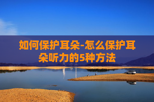 如何保护耳朵-怎么保护耳朵听力的5种方法