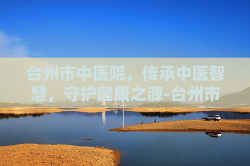 台州市中医院，传承中医智慧，守护健康之源-台州市中医院地址