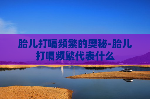 胎儿打嗝频繁的奥秘-胎儿打嗝频繁代表什么