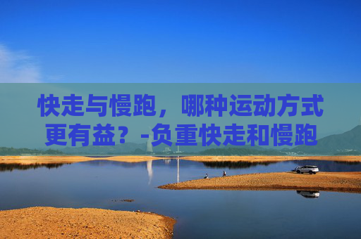 快走与慢跑，哪种运动方式更有益？-负重快走和慢跑哪个效果好