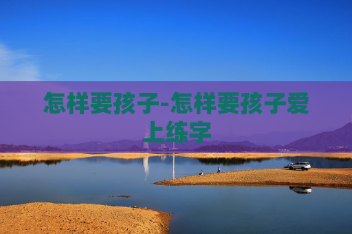 怎样要孩子-怎样要孩子爱上练字