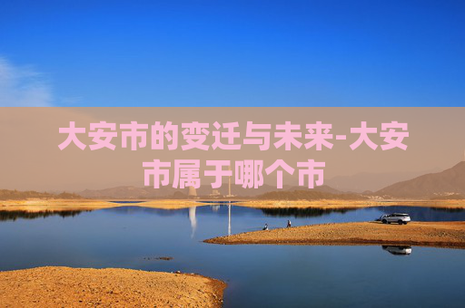 大安市的变迁与未来-大安市属于哪个市