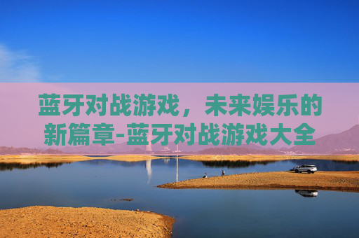 蓝牙对战游戏,未来娱乐的新篇章-蓝牙对战游戏大全 蓝牙对战游戏,未来娱乐的新篇章-蓝牙对战游戏大全