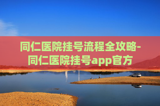同仁医院挂号流程全攻略-同仁医院挂号app官方