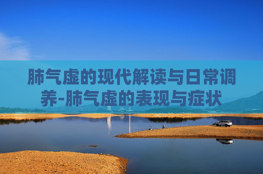 肺气虚的现代解读与日常调养-肺气虚的表现与症状