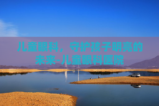 儿童眼科，守护孩子明亮的未来-儿童眼科医院
