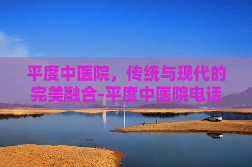 平度中医院，传统与现代的完美融合-平度中医院电话咨询电话