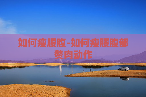 如何瘦腰腹-如何瘦腰腹部赘肉动作