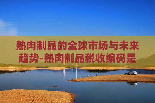 熟肉制品的全球市场与未来趋势-熟肉制品税收编码是多少
