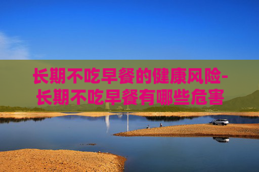长期不吃早餐的健康风险-长期不吃早餐有哪些危害