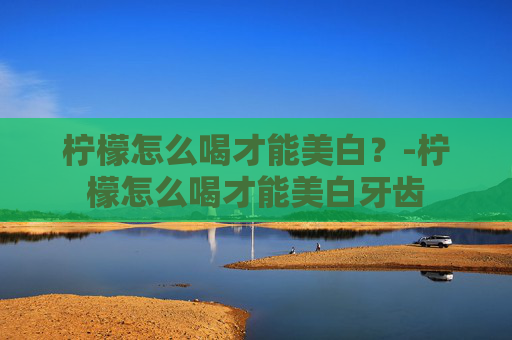 柠檬怎么喝才能美白？-柠檬怎么喝才能美白牙齿