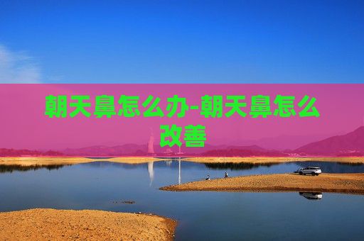 朝天鼻怎么办-朝天鼻怎么改善