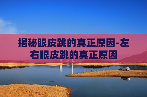 揭秘眼皮跳的真正原因-左右眼皮跳的真正原因