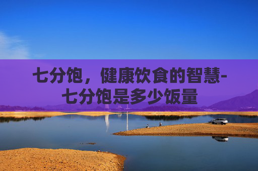 七分饱，健康饮食的智慧-七分饱是多少饭量
