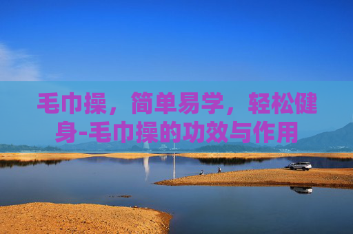 毛巾操，简单易学，轻松健身-毛巾操的功效与作用