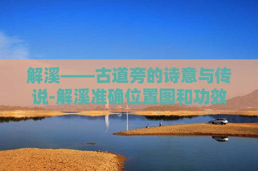 解溪——古道旁的诗意与传说-解溪准确位置图和功效