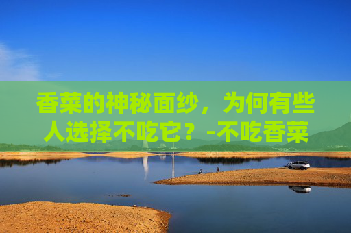 香菜的神秘面纱，为何有些人选择不吃它？-不吃香菜指什么女人