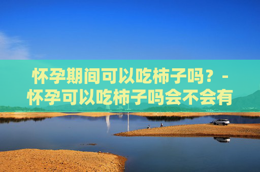 怀孕期间可以吃柿子吗？-怀孕可以吃柿子吗会不会有影响