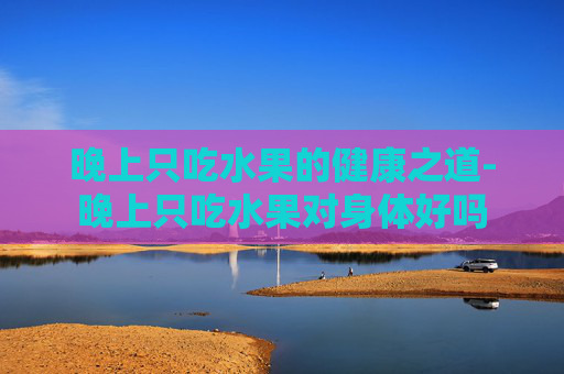 晚上只吃水果的健康之道-晚上只吃水果对身体好吗