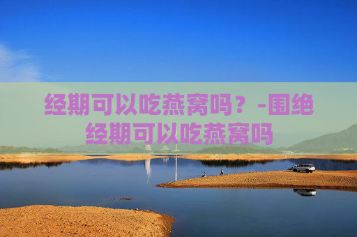 经期可以吃燕窝吗？-围绝经期可以吃燕窝吗