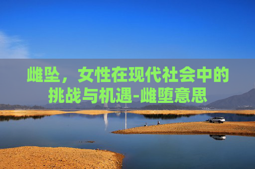 雌坠，女性在现代社会中的挑战与机遇-雌堕意思