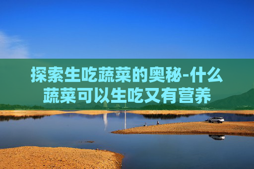 探索生吃蔬菜的奥秘-什么蔬菜可以生吃又有营养